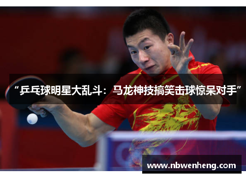 “乒乓球明星大乱斗：马龙神技搞笑击球惊呆对手”